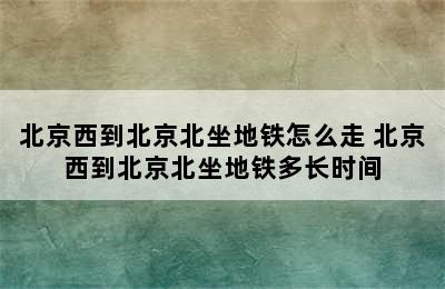 北京西到北京北坐地铁怎么走 北京西到北京北坐地铁多长时间